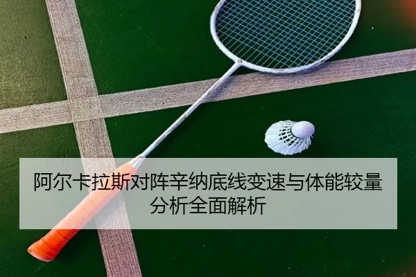 阿尔卡拉斯对阵辛纳底线变速与体能较量分析全面解析