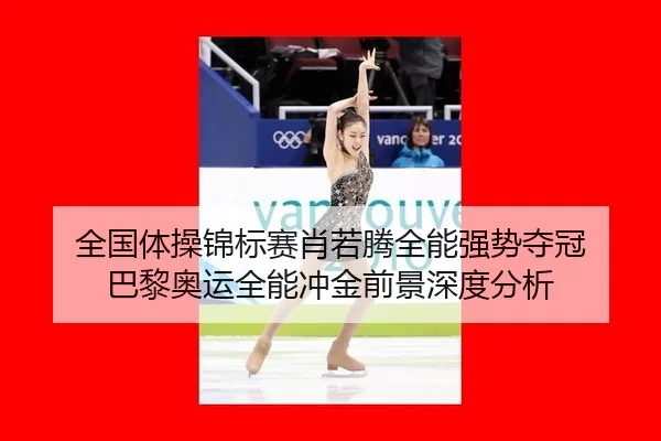 全国体操锦标赛肖若腾全能强势夺冠 巴黎奥运全能冲金前景深度分析