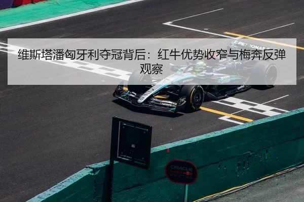 维斯塔潘匈牙利夺冠背后：红牛优势收窄与梅奔反弹观察